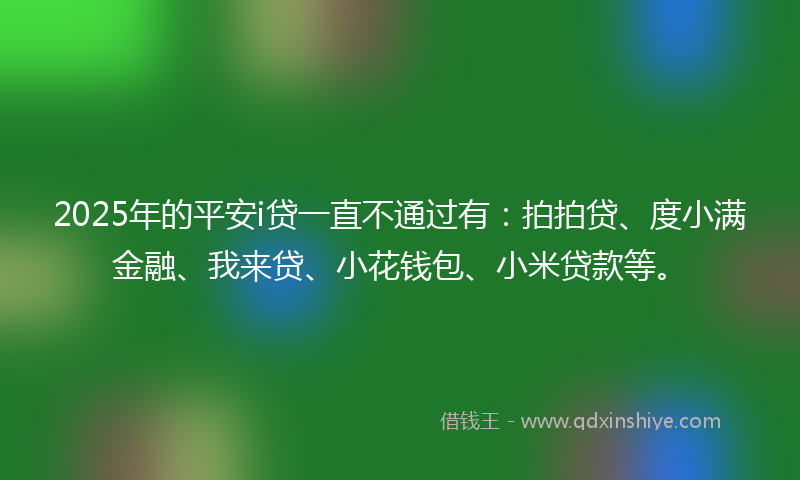 2025年的平安i贷一直不通过有：拍拍贷、度小满金融、我来贷、小花钱包、小米贷款等。