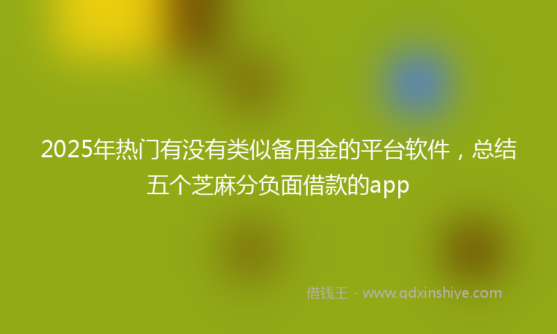 2025年热门有没有类似备用金的平台软件，总结五个芝麻分负面借款的app