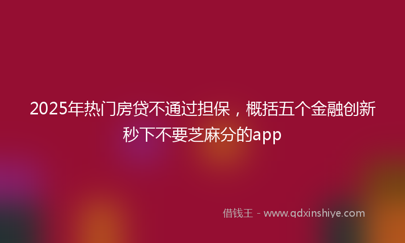 2025年热门房贷不通过担保,概括五个金融创新秒下不要芝麻分的app