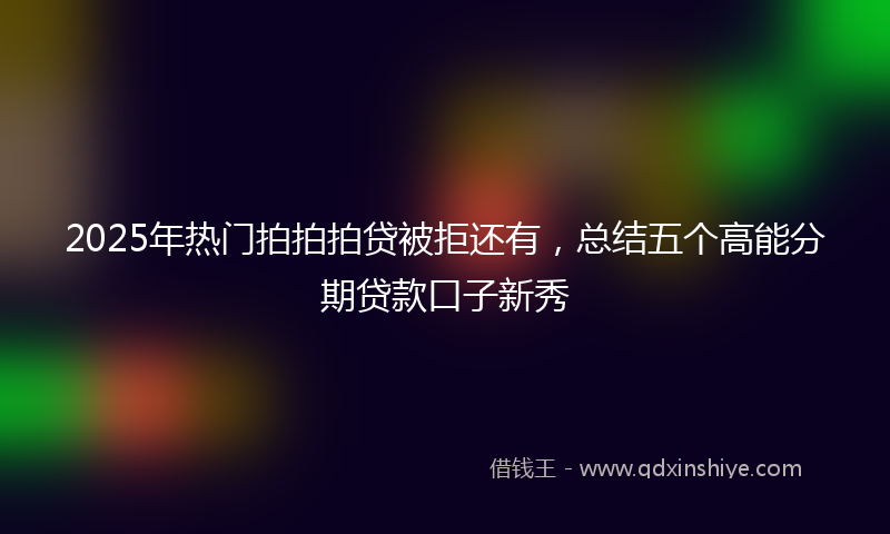 2025年热门拍拍拍贷被拒还有，总结五个高能分期贷款口子新秀
