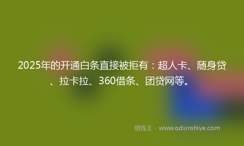 2025年的开通白条直接被拒有：超人卡、随身贷、拉卡拉、360借条、团贷网等。