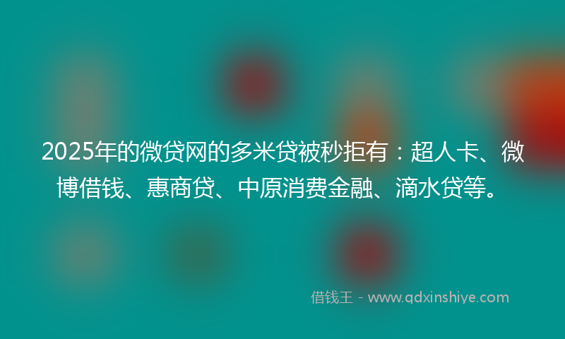 2025年的微贷网的多米贷被秒拒有：超人卡、微博借钱、惠商贷、中原消费金融、滴水贷等。