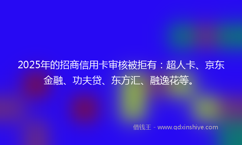 2025年的招商信用卡审核被拒有：超人卡、京东金融、功夫贷、东方汇、融逸花等。