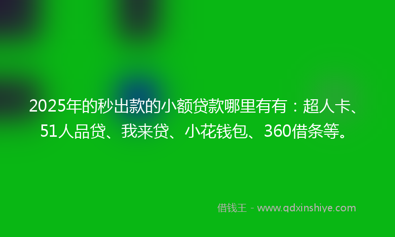 2025年的秒出款的小额贷款哪里有有：超人卡、51人品贷、我来贷、小花钱包、360借条等。