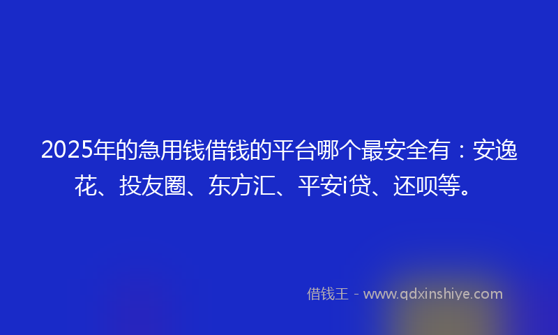 2025年的急用钱借钱的平台哪个最安全有：安逸花、投友圈、东方汇、平安i贷、还呗等。
