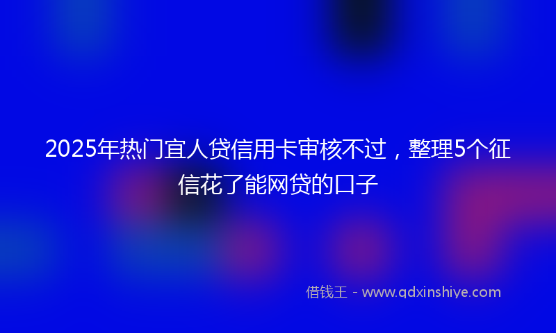 2025年热门宜人贷信用卡审核不过，整理5个征信花了能网贷的口子