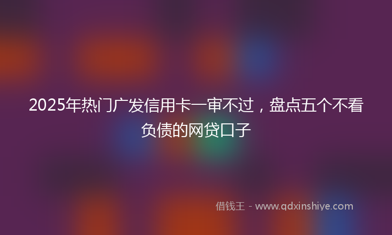 2025年热门广发信用卡一审不过，盘点五个不看负债的网贷口子