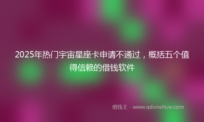 2025年热门宇宙星座卡申请不通过，概括五个值得信赖的借钱软件