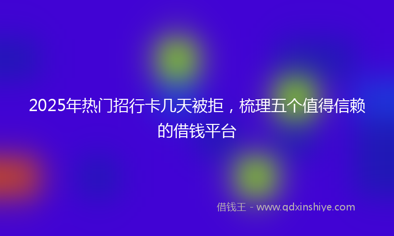 2025年热门招行卡几天被拒，梳理五个值得信赖的借钱平台
