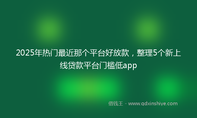 2025年热门最近那个平台好放款，整理5个新上线贷款平台门槛低app