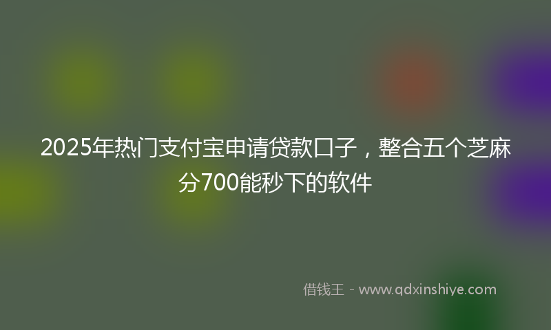 2025年热门支付宝申请贷款口子，整合五个芝麻分700能秒下的软件