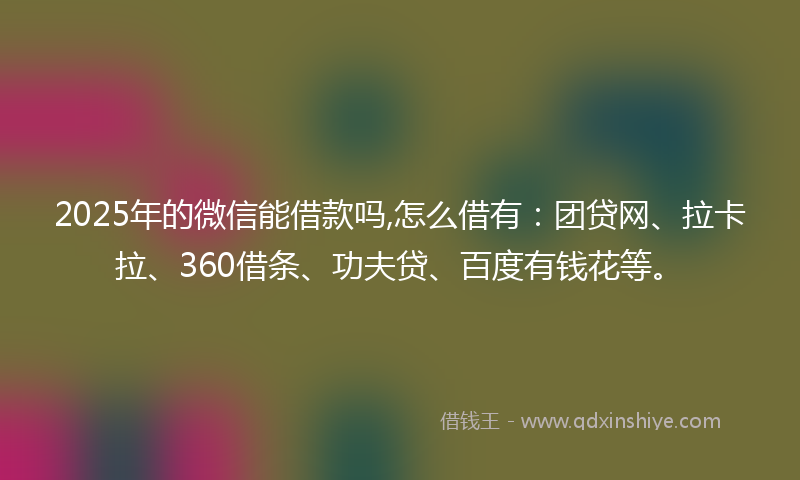 2025年的微信能借款吗,怎么借有：团贷网、拉卡拉、360借条、功夫贷、百度有钱花等。