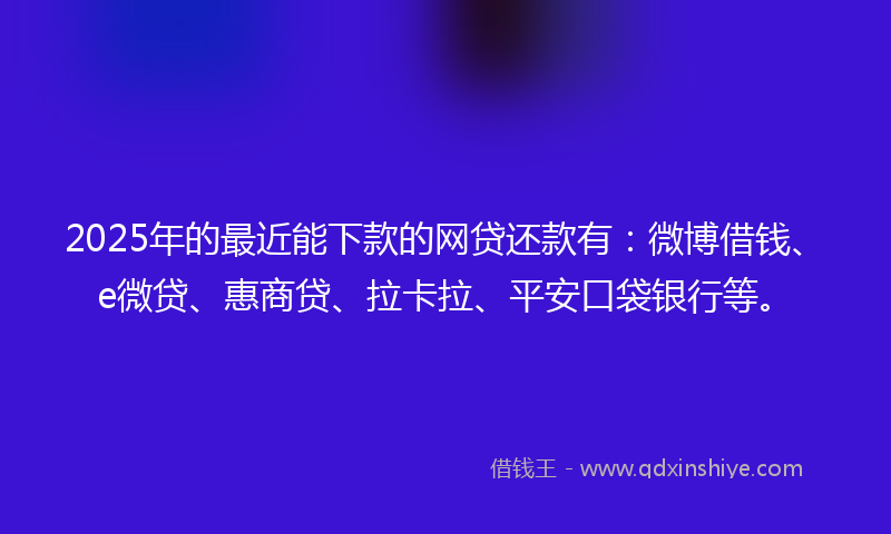 2025年的最近能下款的网贷还款有：微博借钱、e微贷、惠商贷、拉卡拉、平安口袋银行等。