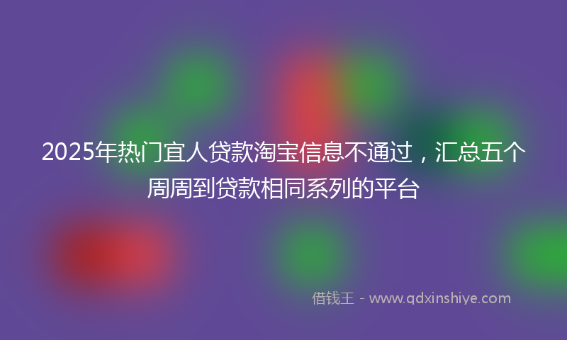 2025年热门宜人贷款淘宝信息不通过，汇总五个周周到贷款相同系列的平台