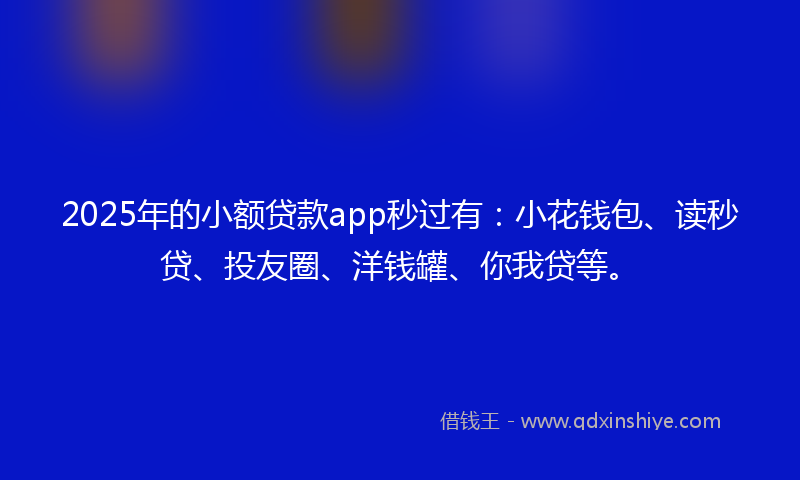 2025年的小额贷款app秒过有：小花钱包、读秒贷、投友圈、洋钱罐、你我贷等。