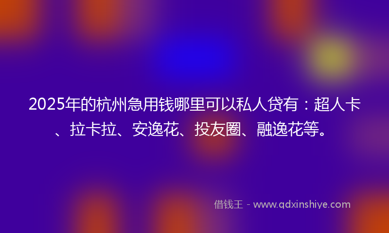 2025年的杭州急用钱哪里可以私人贷有：超人卡、拉卡拉、安逸花、投友圈、融逸花等。