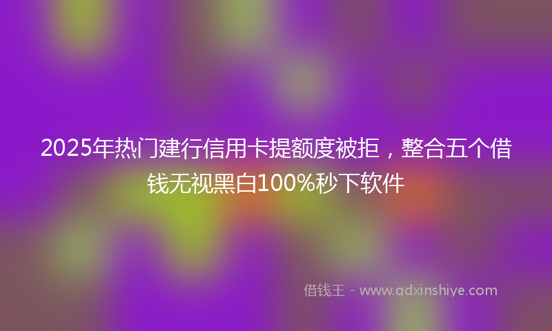 2025年热门建行信用卡提额度被拒，整合五个借钱无视黑白100%秒下软件