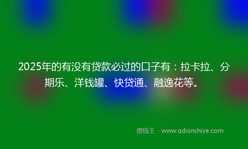 2025年的有没有贷款必过的口子有：拉卡拉、分期乐、洋钱罐、快贷通、融逸花等。