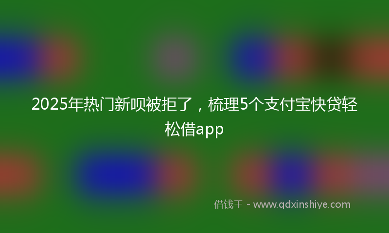 2025年热门新呗被拒了，梳理5个支付宝快贷轻松借app