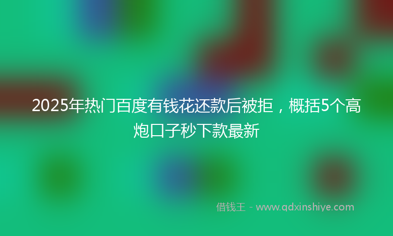 2025年热门百度有钱花还款后被拒，概括5个高炮口子秒下款最新
