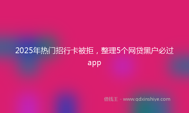 2025年热门招行卡被拒，整理5个网贷黑户必过app
