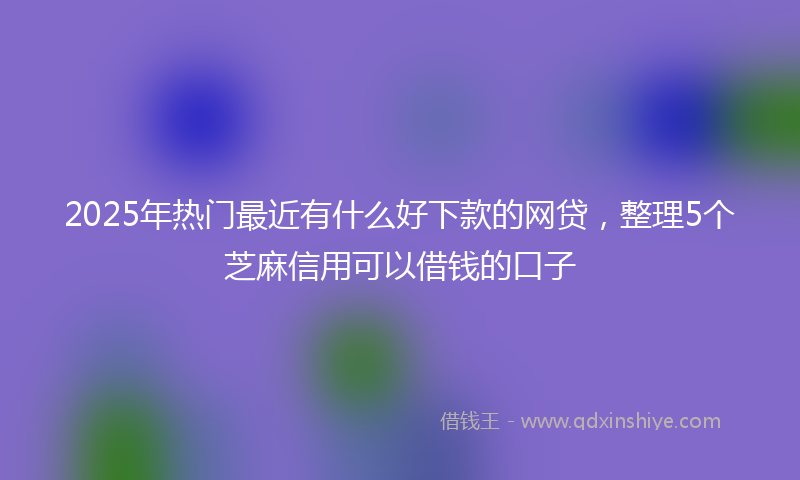2025年热门最近有什么好下款的网贷，整理5个芝麻信用可以借钱的口子
