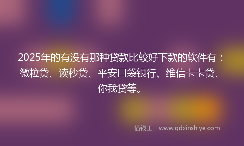 2025年的有没有那种贷款比较好下款的软件有：微粒贷、读秒贷、平安口袋银行、维信卡卡贷、你我贷等。