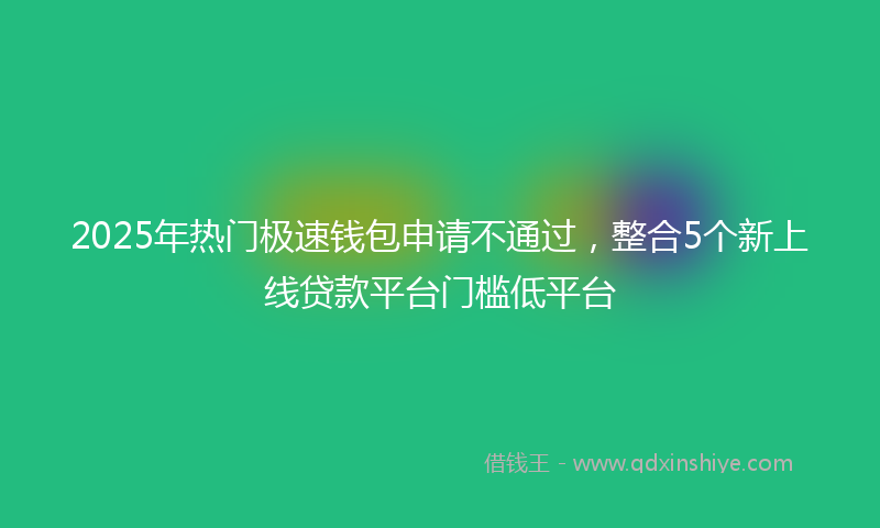 2025年热门极速钱包申请不通过，整合5个新上线贷款平台门槛低平台