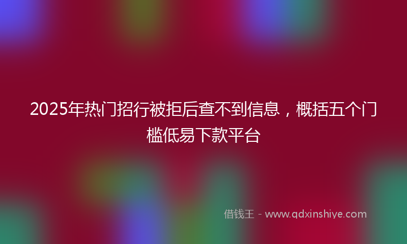 2025年热门招行被拒后查不到信息，概括五个门槛低易下款平台