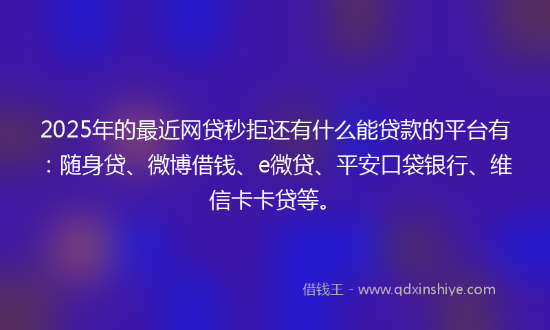 2025年的最近网贷秒拒还有什么能贷款的平台有：随身贷、微博借钱、e微贷、平安口袋银行、维信卡卡贷等。