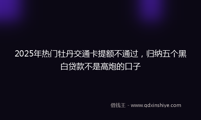 2025年热门牡丹交通卡提额不通过，归纳五个黑白贷款不是高炮的口子