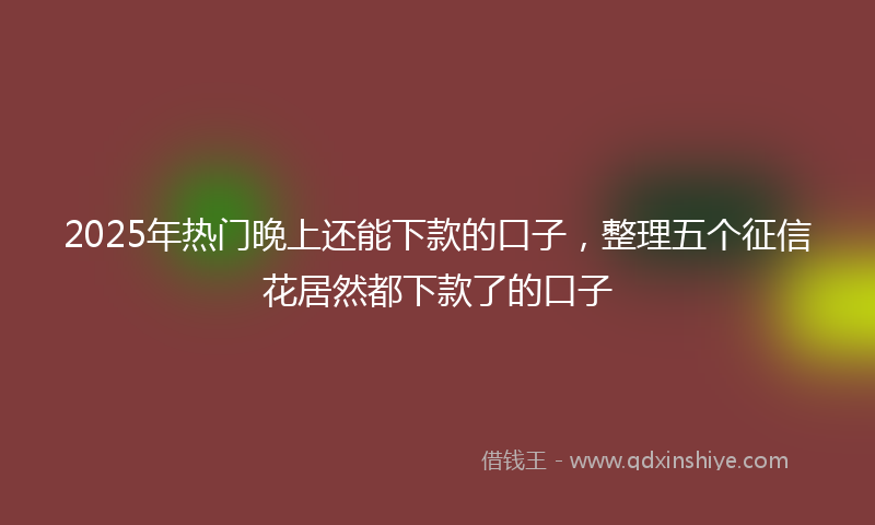 2025年热门晚上还能下款的口子，整理五个征信花居然都下款了的口子