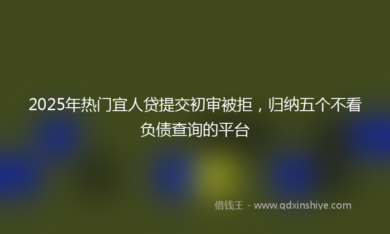 2025年热门宜人贷提交初审被拒，归纳五个不看负债查询的平台