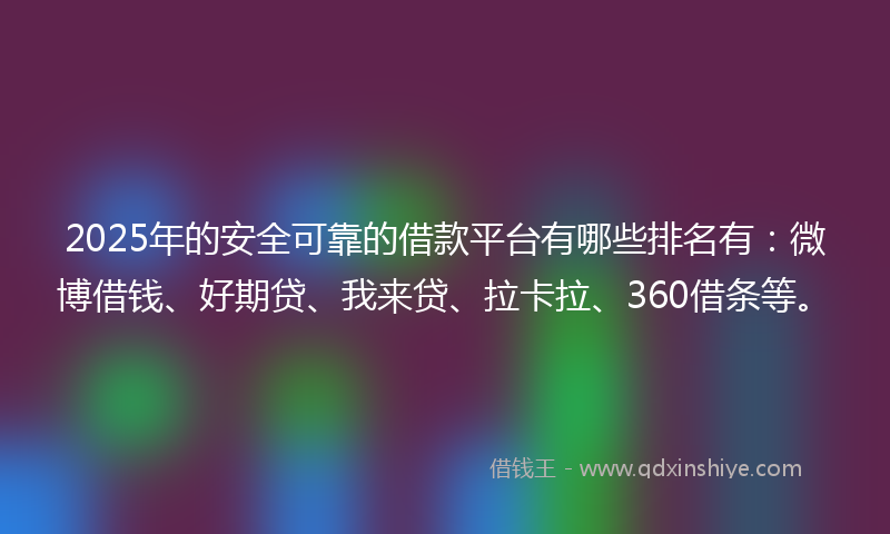 2025年的安全可靠的借款平台有哪些排名有：微博借钱、好期贷、我来贷、拉卡拉、360借条等。