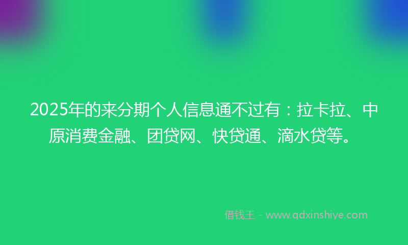 2025年的来分期个人信息通不过有：拉卡拉、中原消费金融、团贷网、快贷通、滴水贷等。