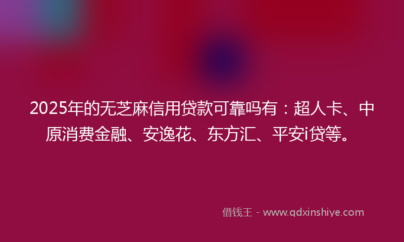 2025年的无芝麻信用贷款可靠吗有：超人卡、中原消费金融、安逸花、东方汇、平安i贷等。