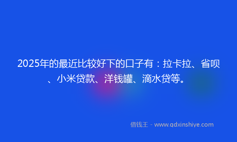 2025年的最近比较好下的口子有：拉卡拉、省呗、小米贷款、洋钱罐、滴水贷等。