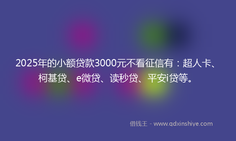 2025年的小额贷款3000元不看征信有：超人卡、柯基贷、e微贷、读秒贷、平安i贷等。