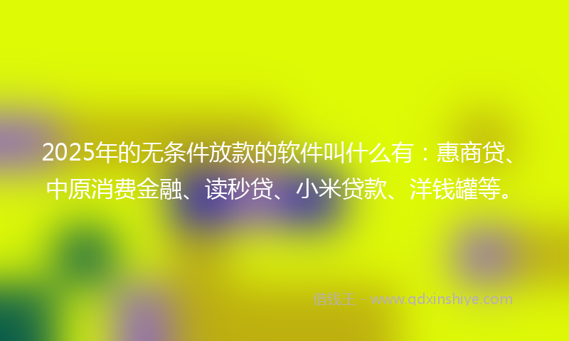 2025年的无条件放款的软件叫什么有：惠商贷、中原消费金融、读秒贷、小米贷款、洋钱罐等。