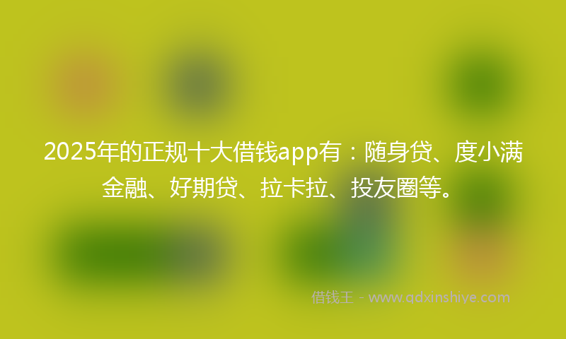 2025年的正规十大借钱app有：随身贷、度小满金融、好期贷、拉卡拉、投友圈等。