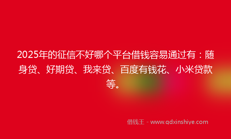2025年的征信不好哪个平台借钱容易通过有：随身贷、好期贷、我来贷、百度有钱花、小米贷款等。