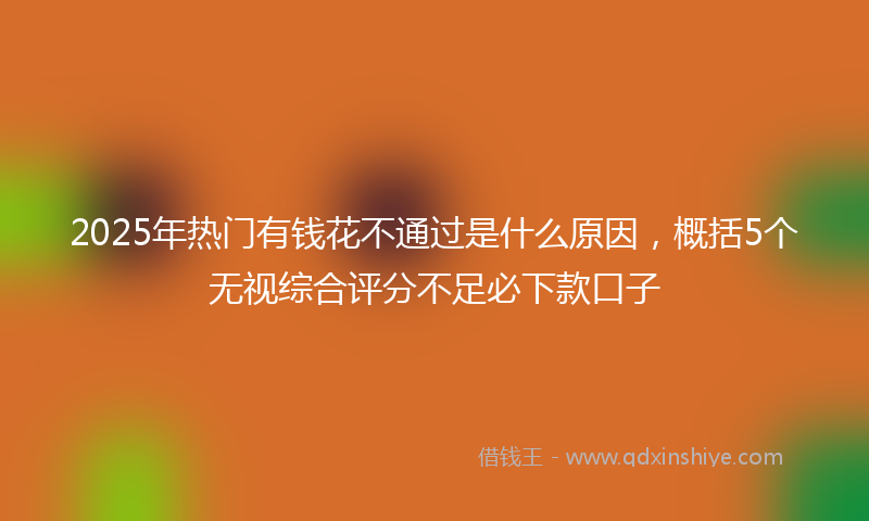 2025年热门有钱花不通过是什么原因，概括5个无视综合评分不足必下款口子