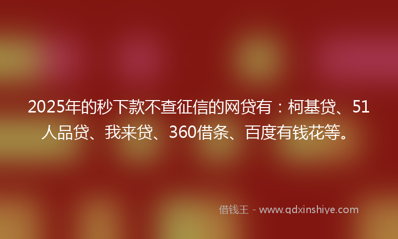 2025年的秒下款不查征信的网贷有：柯基贷、51人品贷、我来贷、360借条、百度有钱花等。