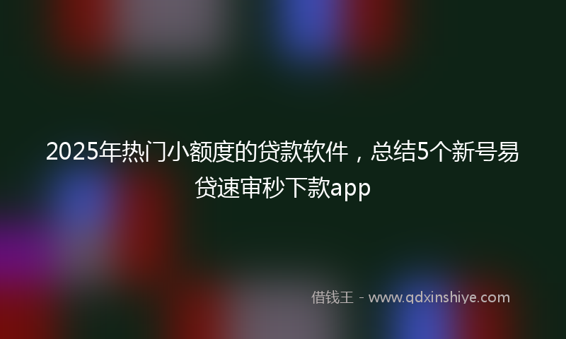 2025年热门小额度的贷款软件，总结5个新号易贷速审秒下款app