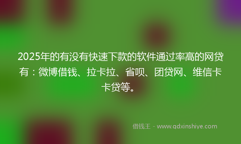 2025年的有没有快速下款的软件通过率高的网贷有：微博借钱、拉卡拉、省呗、团贷网、维信卡卡贷等。