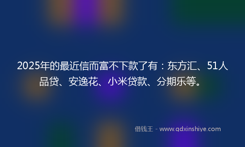 2025年的最近信而富不下款了有：东方汇、51人品贷、安逸花、小米贷款、分期乐等。