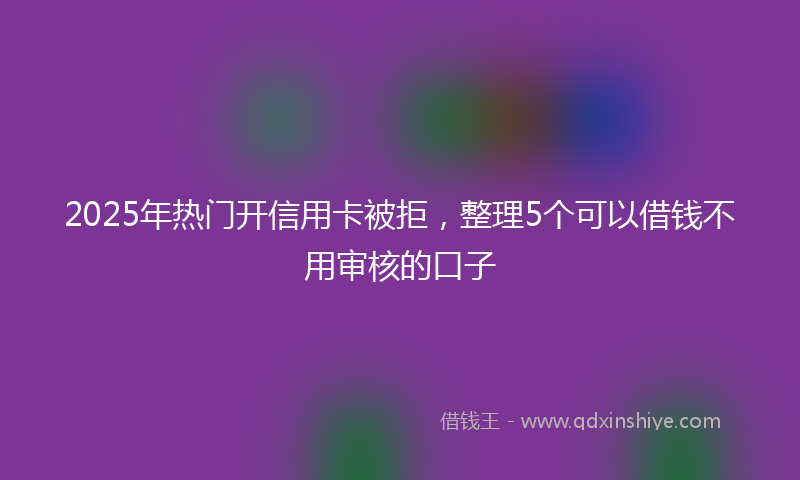 2025年热门开信用卡被拒，整理5个可以借钱不用审核的口子