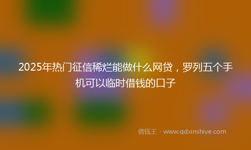 2025年热门征信稀烂能做什么网贷，罗列五个手机可以临时借钱的口子