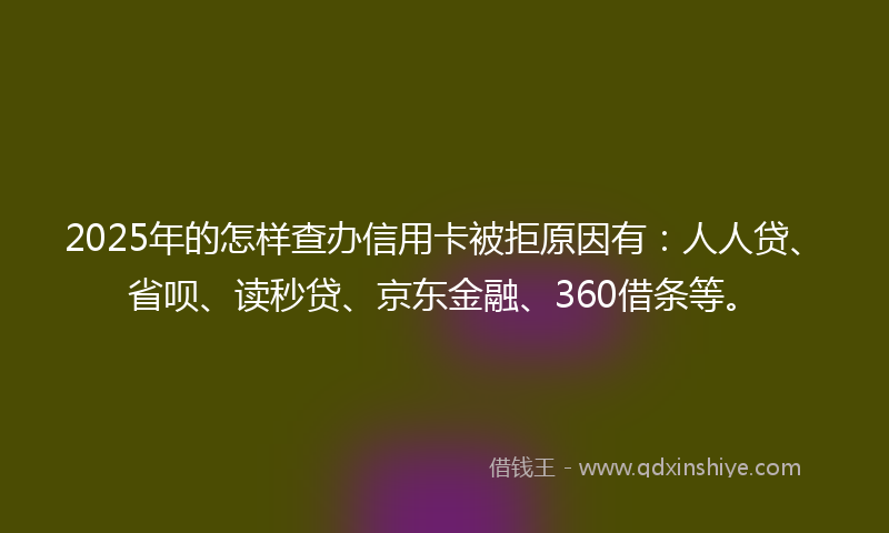 2025年的怎样查办信用卡被拒原因有：人人贷、省呗、读秒贷、京东金融、360借条等。