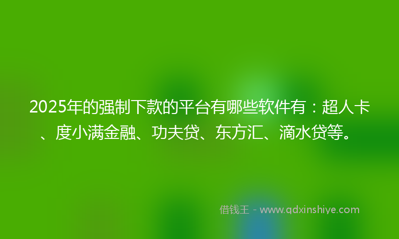 2025年的强制下款的平台有哪些软件有：超人卡、度小满金融、功夫贷、东方汇、滴水贷等。